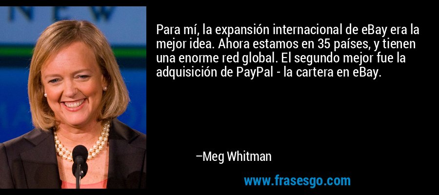 Para mí, la expansión internacional de eBay era la mejor idea. Ahora estamos en 35 países, y tienen una enorme red global. El segundo mejor fue la adquisición de PayPal - la cartera en eBay. – Meg Whitman
