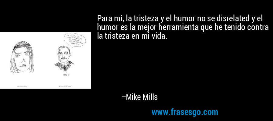 Para mí, la tristeza y el humor no se disrelated y el humor es la mejor herramienta que he tenido contra la tristeza en mi vida. – Mike Mills