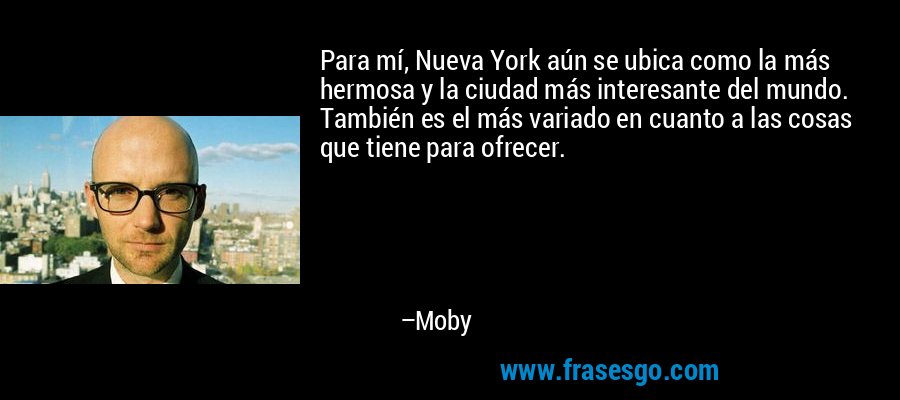Para mí, Nueva York aún se ubica como la más hermosa y la ciudad más interesante del mundo. También es el más variado en cuanto a las cosas que tiene para ofrecer. – Moby