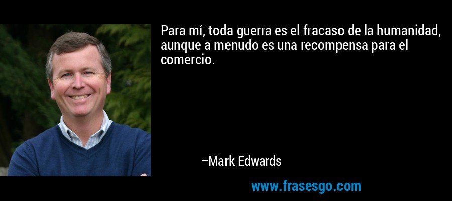 Para mí, toda guerra es el fracaso de la humanidad, aunque a menudo es una recompensa para el comercio. – Mark Edwards