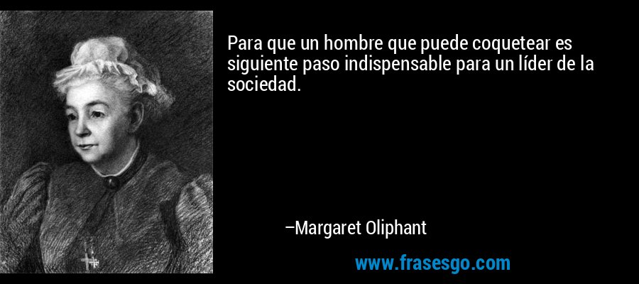 Para que un hombre que puede coquetear es siguiente paso indispensable para un líder de la sociedad. – Margaret Oliphant