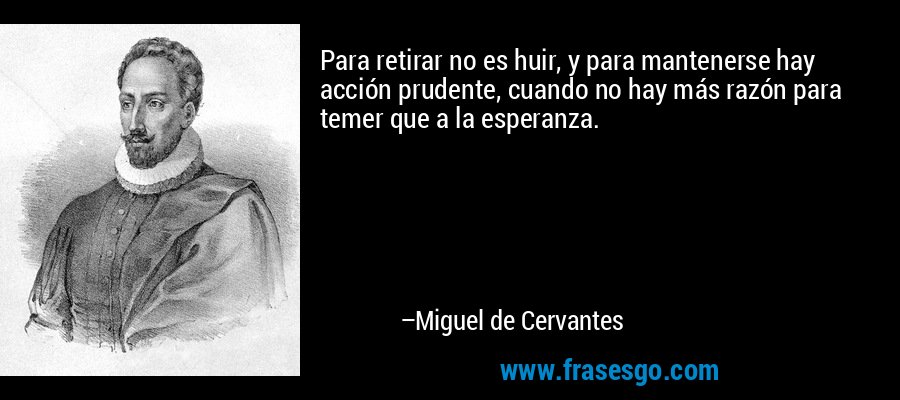 Para retirar no es huir, y para mantenerse hay acción prudente, cuando no hay más razón para temer que a la esperanza. – Miguel de Cervantes