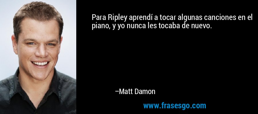 Para Ripley aprendí a tocar algunas canciones en el piano, y yo nunca les tocaba de nuevo. – Matt Damon