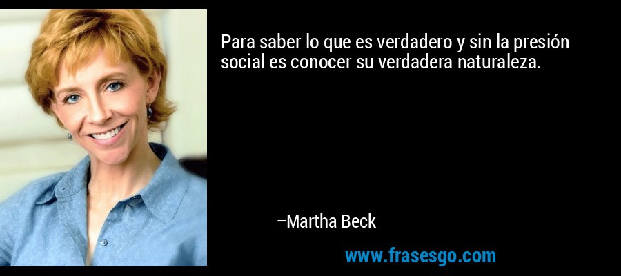 Para saber lo que es verdadero y sin la presión social es conocer su verdadera naturaleza. – Martha Beck