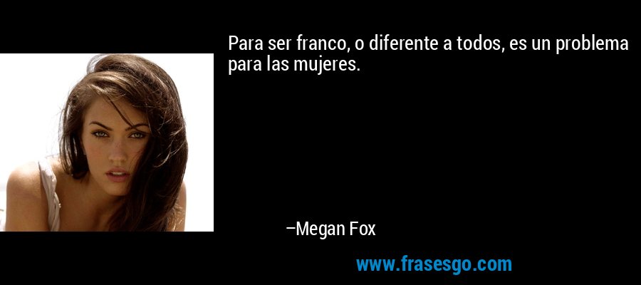 Para ser franco, o diferente a todos, es un problema para las mujeres. – Megan Fox