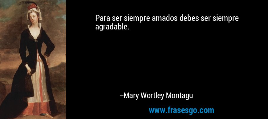 Para ser siempre amados debes ser siempre agradable. – Mary Wortley Montagu