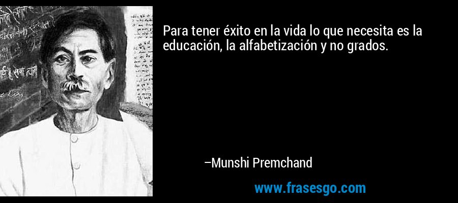 Para tener éxito en la vida lo que necesita es la educación, la alfabetización y no grados. – Munshi Premchand