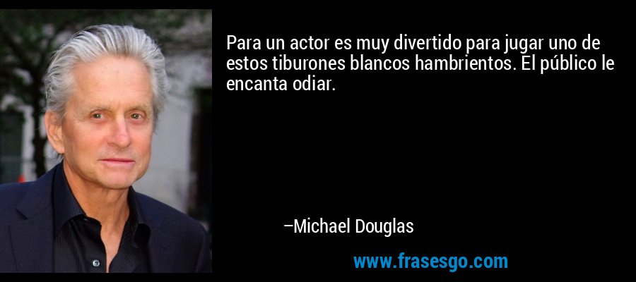 Para un actor es muy divertido para jugar uno de estos tiburones blancos hambrientos. El público le encanta odiar. – Michael Douglas