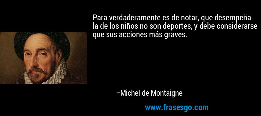 Para verdaderamente es de notar, que desempeña la de los niños no son deportes, y debe considerarse que sus acciones más graves. – Michel de Montaigne