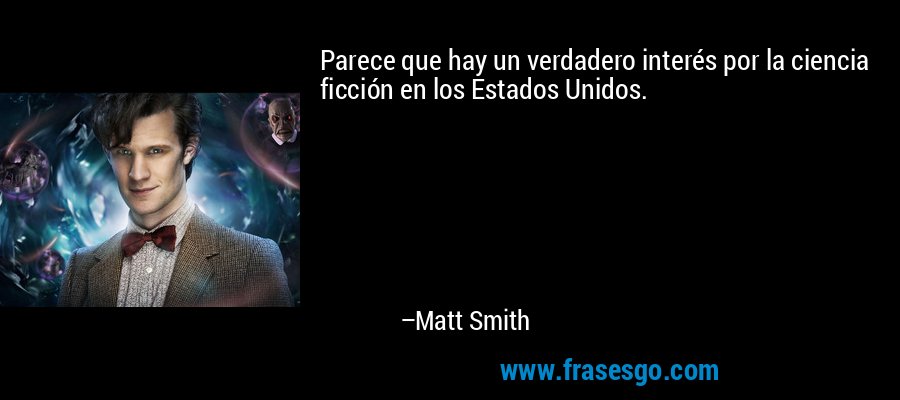 Parece que hay un verdadero interés por la ciencia ficción en los Estados Unidos. – Matt Smith