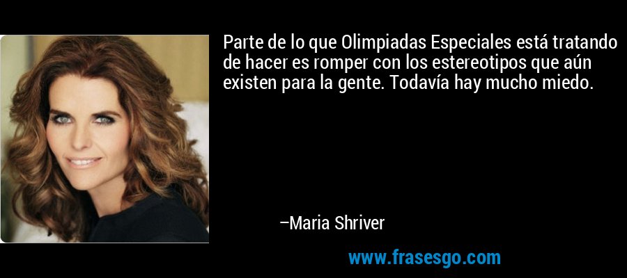 Parte de lo que Olimpiadas Especiales está tratando de hacer es romper con los estereotipos que aún existen para la gente. Todavía hay mucho miedo. – Maria Shriver