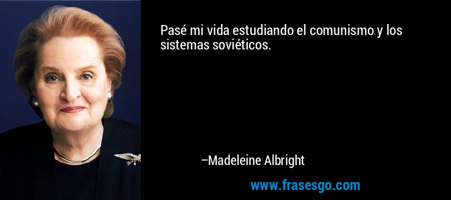 Pasé mi vida estudiando el comunismo y los sistemas soviéticos. – Madeleine Albright