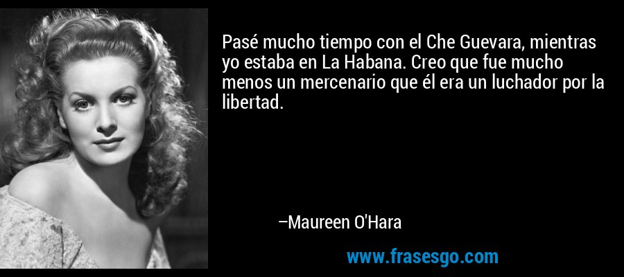 Pasé mucho tiempo con el Che Guevara, mientras yo estaba en La Habana. Creo que fue mucho menos un mercenario que él era un luchador por la libertad. – Maureen O'Hara