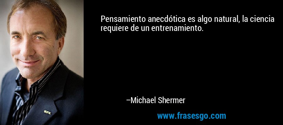 Pensamiento anecdótica es algo natural, la ciencia requiere de un entrenamiento. – Michael Shermer