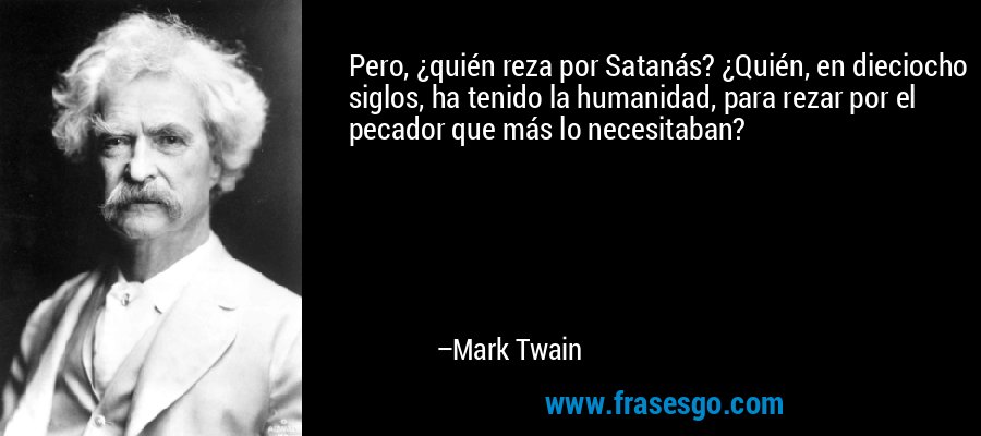 Pero, ¿quién reza por Satanás? ¿Quién, en dieciocho siglos, ha tenido la humanidad, para rezar por el pecador que más lo necesitaban? – Mark Twain