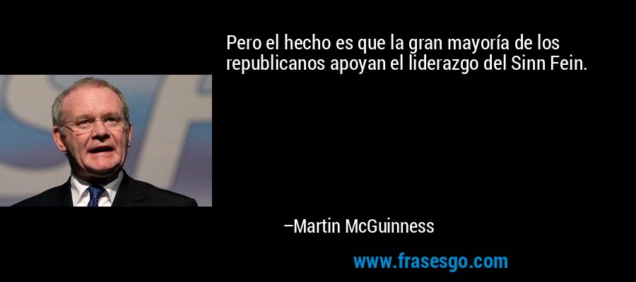Pero el hecho es que la gran mayoría de los republicanos apoyan el liderazgo del Sinn Fein. – Martin McGuinness