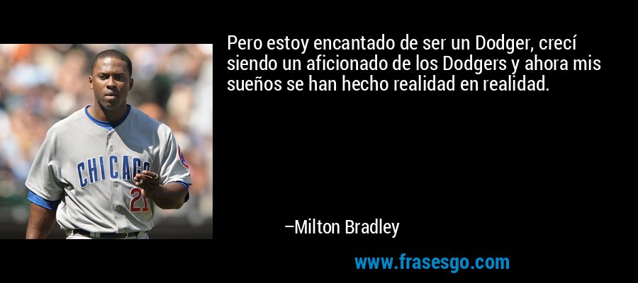 Pero estoy encantado de ser un Dodger, crecí siendo un aficionado de los Dodgers y ahora mis sueños se han hecho realidad en realidad. – Milton Bradley