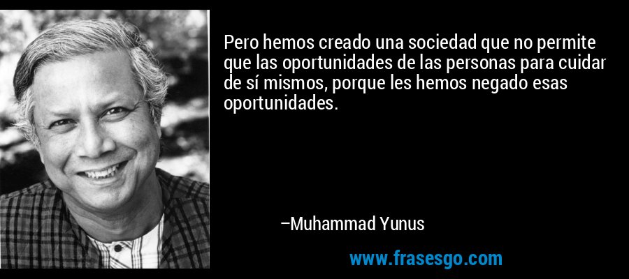 Pero hemos creado una sociedad que no permite que las oportunidades de las personas para cuidar de sí mismos, porque les hemos negado esas oportunidades. – Muhammad Yunus