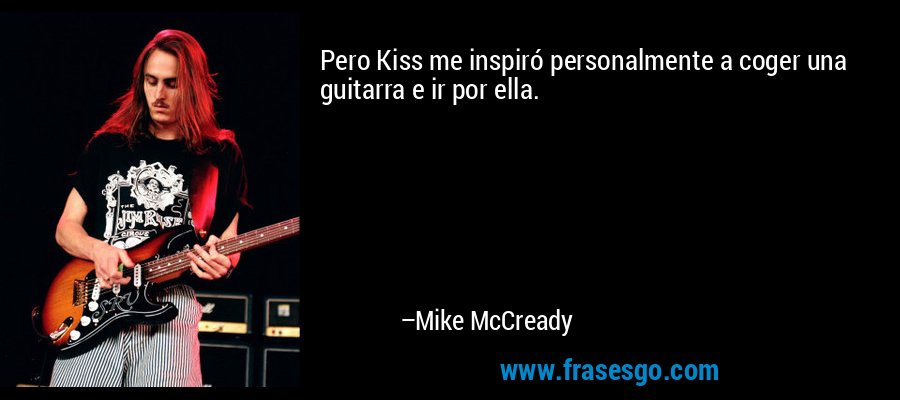 Pero Kiss me inspiró personalmente a coger una guitarra e ir por ella. – Mike McCready