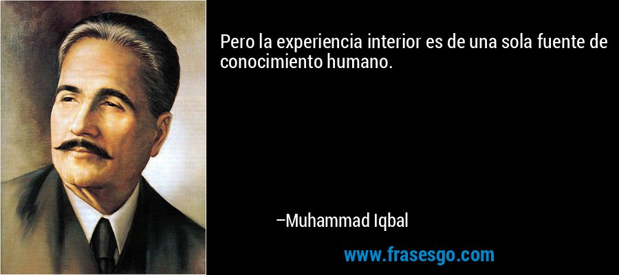 Pero la experiencia interior es de una sola fuente de conocimiento humano. – Muhammad Iqbal