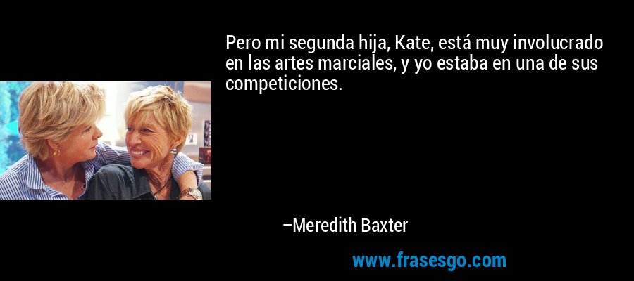 Pero mi segunda hija, Kate, está muy involucrado en las artes marciales, y yo estaba en una de sus competiciones. – Meredith Baxter
