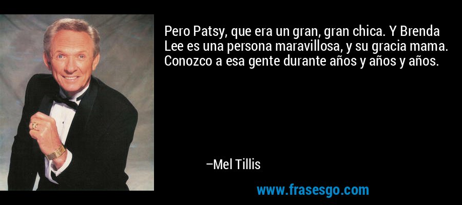 Pero Patsy, que era un gran, gran chica. Y Brenda Lee es una persona maravillosa, y su gracia mama. Conozco a esa gente durante años y años y años. – Mel Tillis