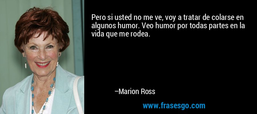 Pero si usted no me ve, voy a tratar de colarse en algunos humor. Veo humor por todas partes en la vida que me rodea. – Marion Ross