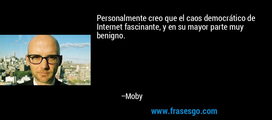 Personalmente creo que el caos democrático de Internet fascinante, y en su mayor parte muy benigno. – Moby