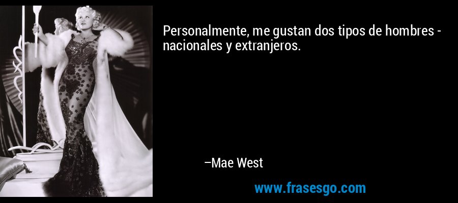 Personalmente, me gustan dos tipos de hombres - nacionales y extranjeros. – Mae West