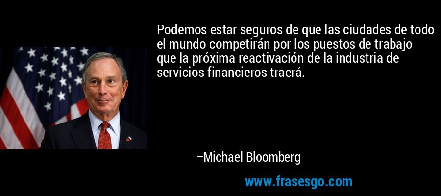 Podemos estar seguros de que las ciudades de todo el mundo competirán por los puestos de trabajo que la próxima reactivación de la industria de servicios financieros traerá. – Michael Bloomberg