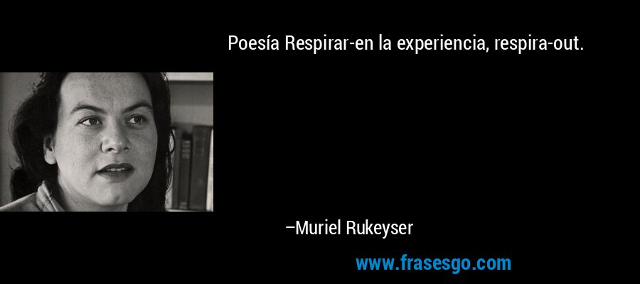 Poesía Respirar-en la experiencia, respira-out. – Muriel Rukeyser