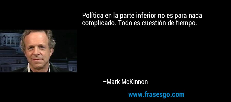 Política en la parte inferior no es para nada complicado. Todo es cuestión de tiempo. – Mark McKinnon