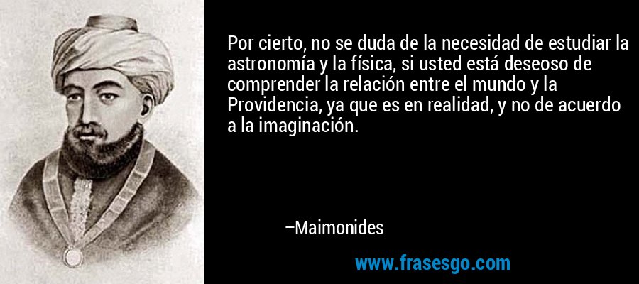 Por cierto, no se duda de la necesidad de estudiar la astronomía y la física, si usted está deseoso de comprender la relación entre el mundo y la Providencia, ya que es en realidad, y no de acuerdo a la imaginación. – Maimonides