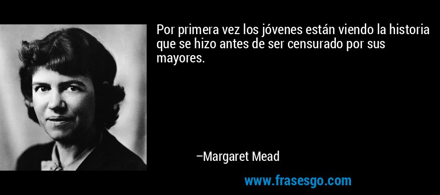 Por primera vez los jóvenes están viendo la historia que se hizo antes de ser censurado por sus mayores. – Margaret Mead