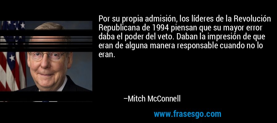 Por su propia admisión, los líderes de la Revolución Republicana de 1994 piensan que su mayor error daba el poder del veto. Daban la impresión de que eran de alguna manera responsable cuando no lo eran. – Mitch McConnell