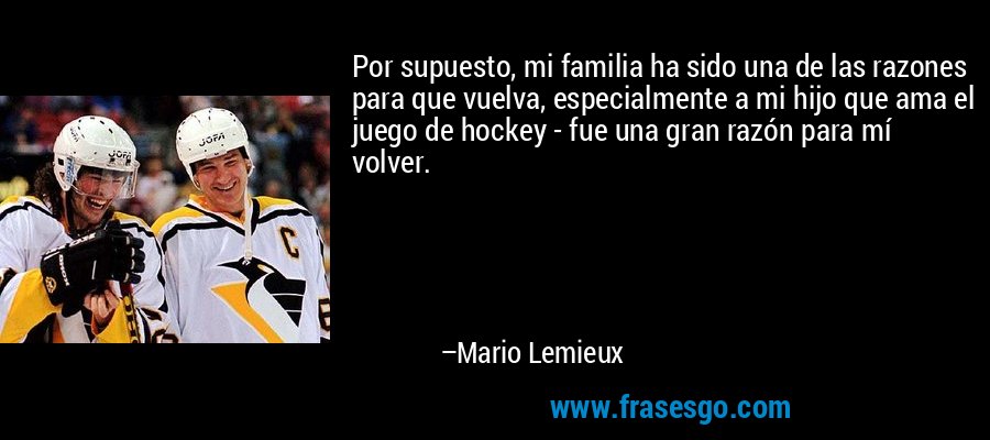 Por supuesto, mi familia ha sido una de las razones para que vuelva, especialmente a mi hijo que ama el juego de hockey - fue una gran razón para mí volver. – Mario Lemieux