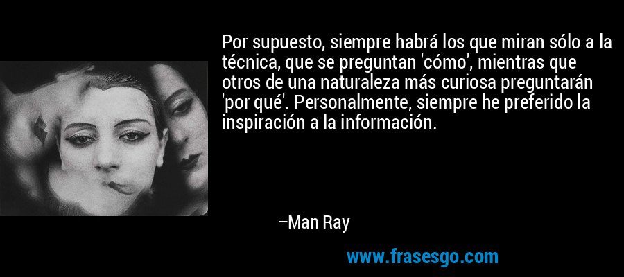 Por supuesto, siempre habrá los que miran sólo a la técnica, que se preguntan 'cómo', mientras que otros de una naturaleza más curiosa preguntarán 'por qué'. Personalmente, siempre he preferido la inspiración a la información. – Man Ray