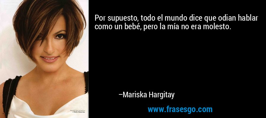 Por supuesto, todo el mundo dice que odian hablar como un bebé, pero la mía no era molesto. – Mariska Hargitay
