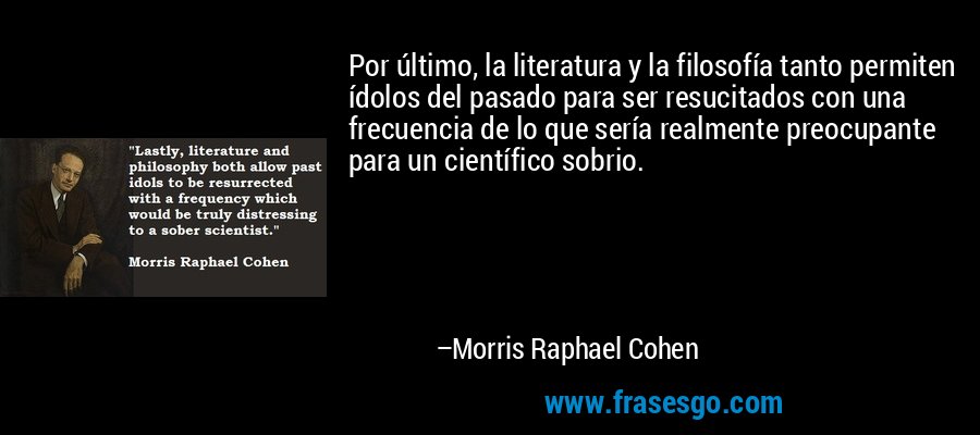 Por último, la literatura y la filosofía tanto permiten ídolos del pasado para ser resucitados con una frecuencia de lo que sería realmente preocupante para un científico sobrio. – Morris Raphael Cohen