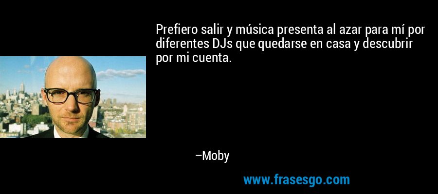 Prefiero salir y música presenta al azar para mí por diferentes DJs que quedarse en casa y descubrir por mi cuenta. – Moby