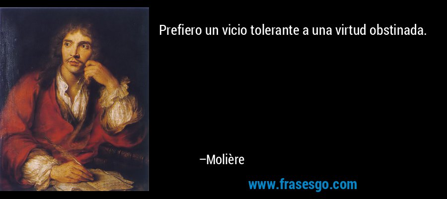 Prefiero un vicio tolerante a una virtud obstinada. – Molière