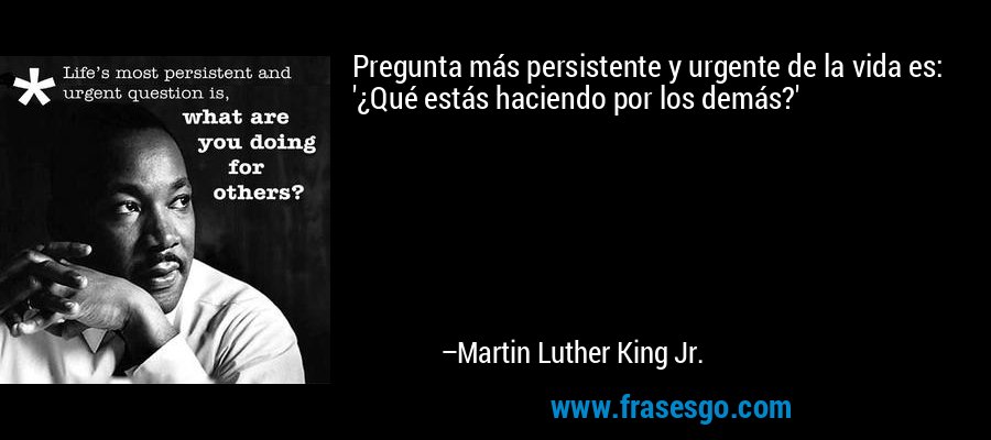 Pregunta más persistente y urgente de la vida es: '¿Qué estás haciendo por los demás?' – Martin Luther King Jr.