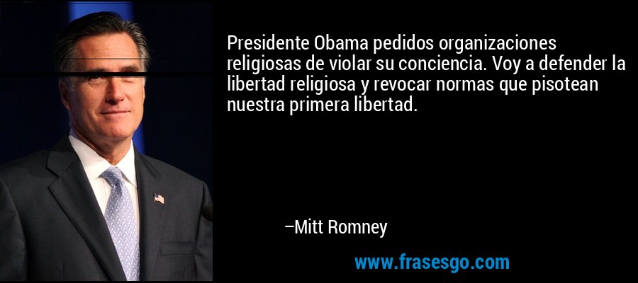 Presidente Obama pedidos organizaciones religiosas de violar su conciencia. Voy a defender la libertad religiosa y revocar normas que pisotean nuestra primera libertad. – Mitt Romney