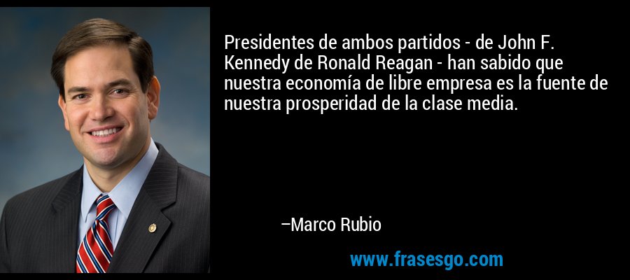 Presidentes de ambos partidos - de John F. Kennedy de Ronald Reagan - han sabido que nuestra economía de libre empresa es la fuente de nuestra prosperidad de la clase media. – Marco Rubio