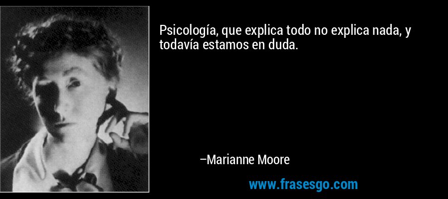 Psicología, que explica todo no explica nada, y todavía estamos en duda. – Marianne Moore