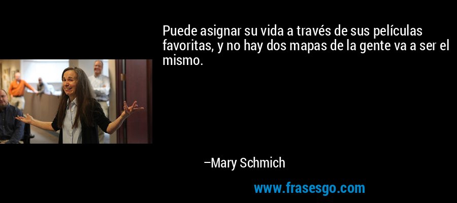 Puede asignar su vida a través de sus películas favoritas, y no hay dos mapas de la gente va a ser el mismo. – Mary Schmich