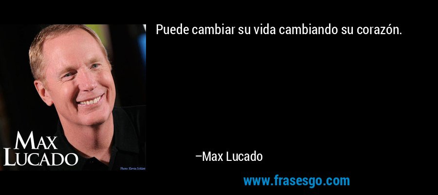 Puede cambiar su vida cambiando su corazón. – Max Lucado