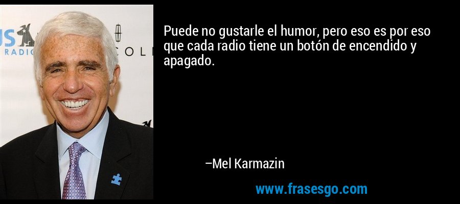 Puede no gustarle el humor, pero eso es por eso que cada radio tiene un botón de encendido y apagado. – Mel Karmazin