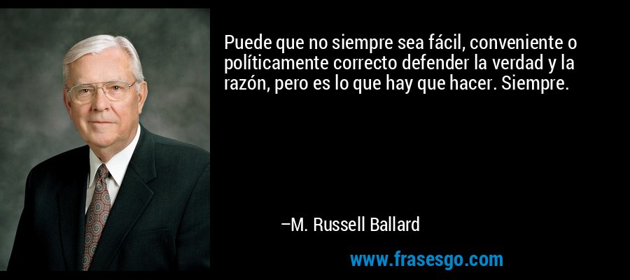 Puede que no siempre sea fácil, conveniente o políticamente correcto defender la verdad y la razón, pero es lo que hay que hacer. Siempre. – M. Russell Ballard