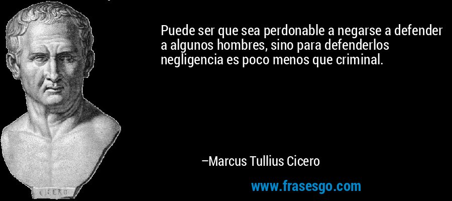 Puede ser que sea perdonable a negarse a defender a algunos hombres, sino para defenderlos negligencia es poco menos que criminal. – Marcus Tullius Cicero